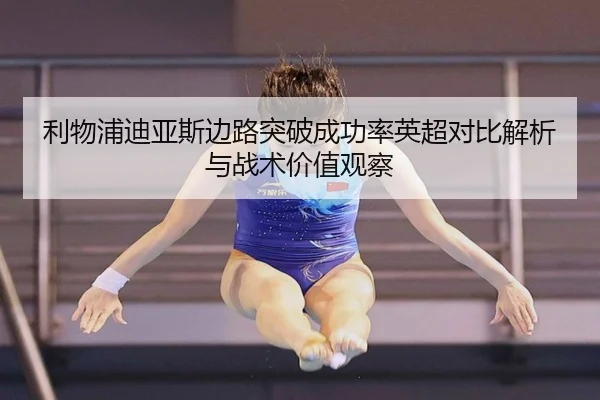利物浦迪亚斯边路突破成功率英超对比解析与战术价值观察