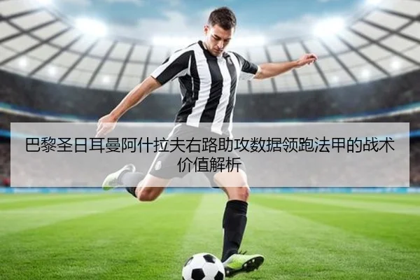 巴黎圣日耳曼阿什拉夫右路助攻数据领跑法甲的战术价值解析